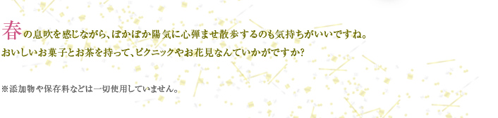 春の息吹を感じながら、ぽかぽか陽気に心弾ませ散歩するのも気持ちがいいですね。 おいしいお菓子とお茶を持って、ピクニックやお花見なんていかがですか？